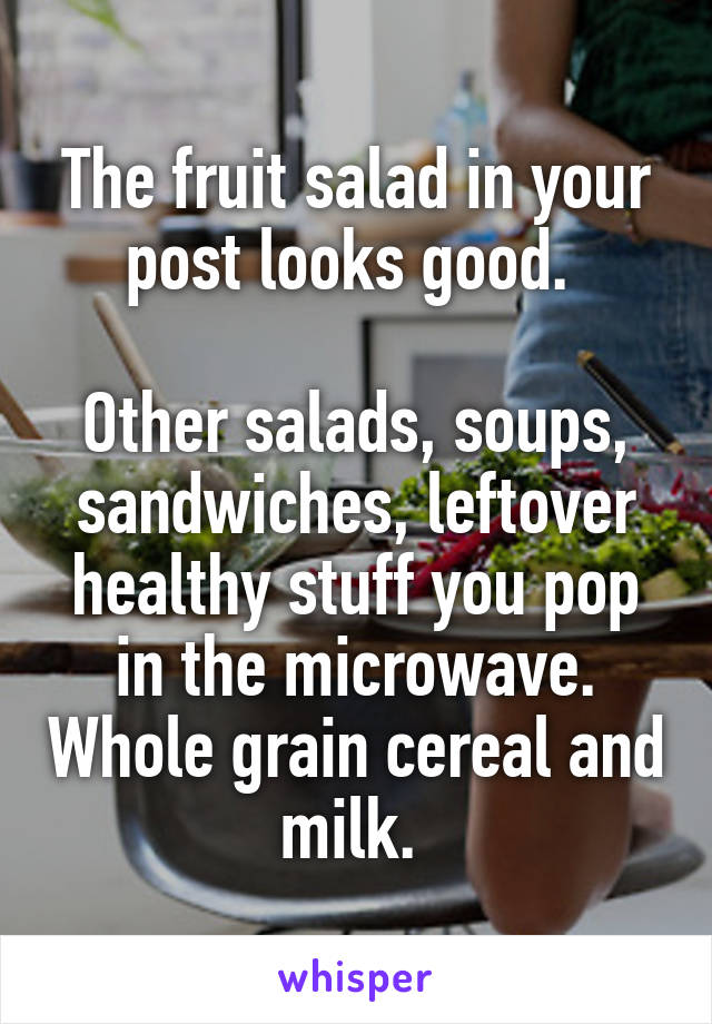 The fruit salad in your post looks good. 

Other salads, soups, sandwiches, leftover healthy stuff you pop in the microwave. Whole grain cereal and milk. 