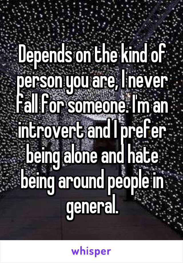 Depends on the kind of person you are, I never fall for someone. I'm an introvert and I prefer being alone and hate being around people in general.