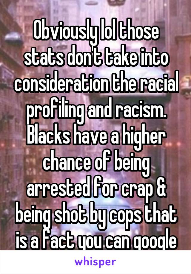 Obviously lol those stats don't take into consideration the racial profiling and racism. Blacks have a higher chance of being arrested for crap & being shot by cops that is a fact you can google