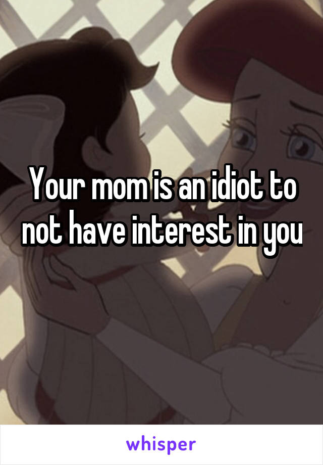 Your mom is an idiot to not have interest in you 