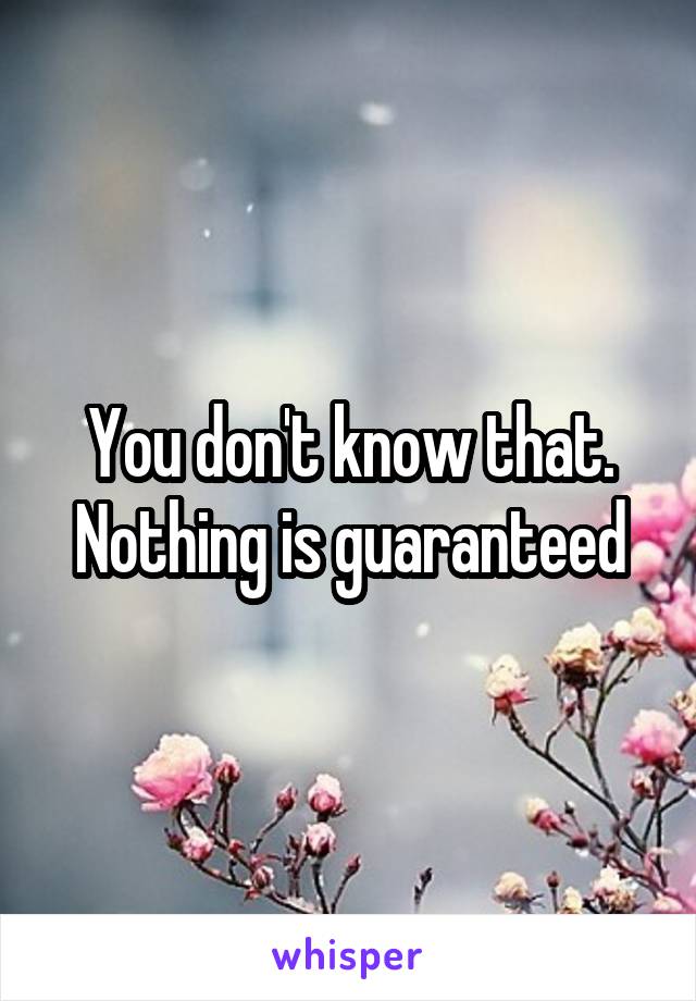 You don't know that. Nothing is guaranteed