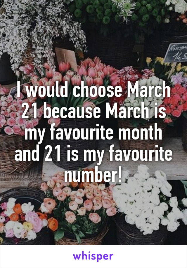 I would choose March 21 because March is my favourite month and 21 is my favourite number!