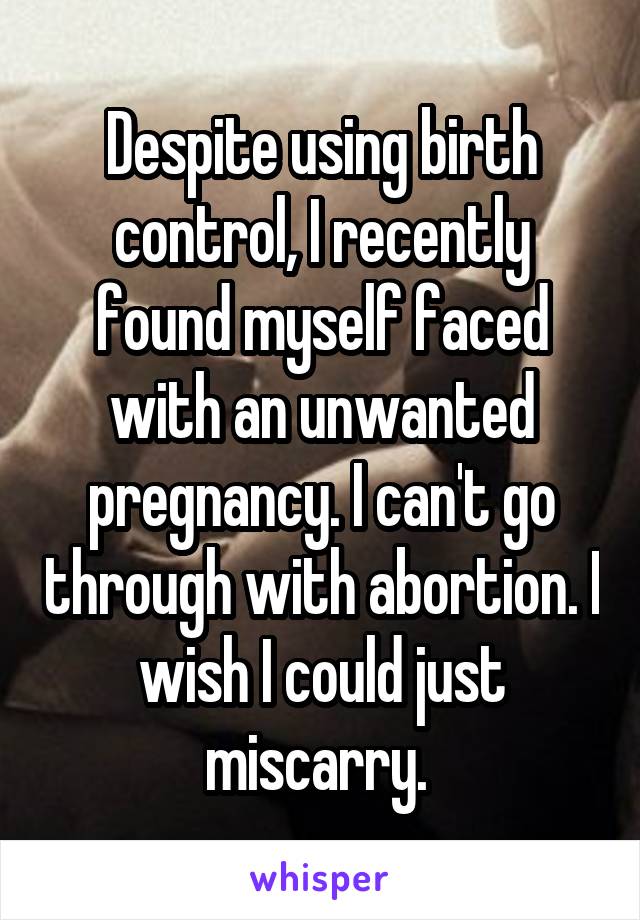 Despite using birth control, I recently found myself faced with an unwanted pregnancy. I can't go through with abortion. I wish I could just miscarry. 