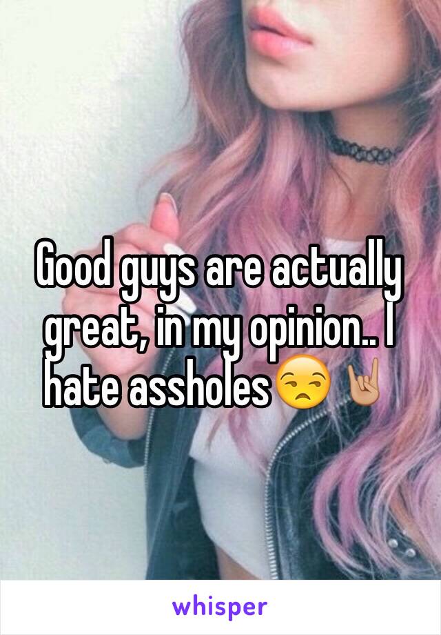 Good guys are actually great, in my opinion.. I hate assholes😒🤘🏼