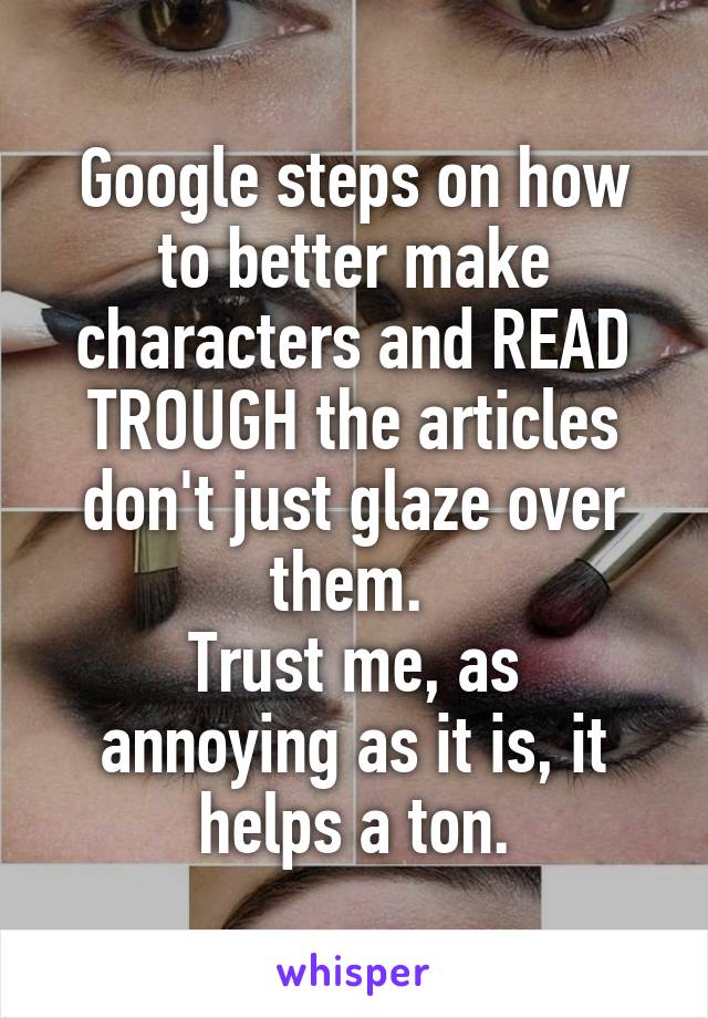 Google steps on how to better make characters and READ TROUGH the articles don't just glaze over them. 
Trust me, as annoying as it is, it helps a ton.
