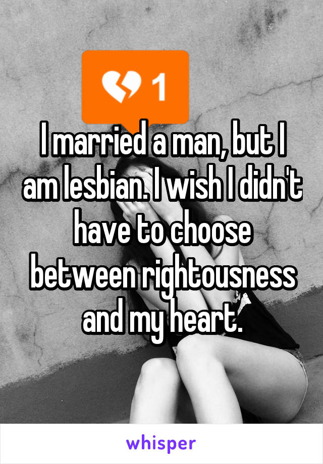 I married a man, but I am lesbian. I wish I didn't have to choose between rightousness and my heart.