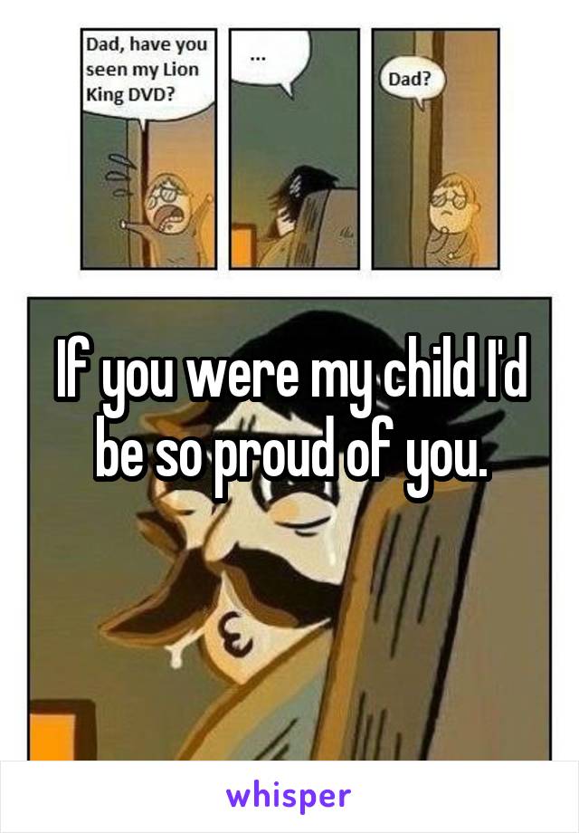 If you were my child I'd be so proud of you.