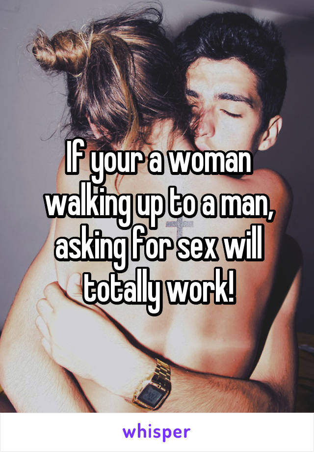 If your a woman walking up to a man, asking for sex will totally work!