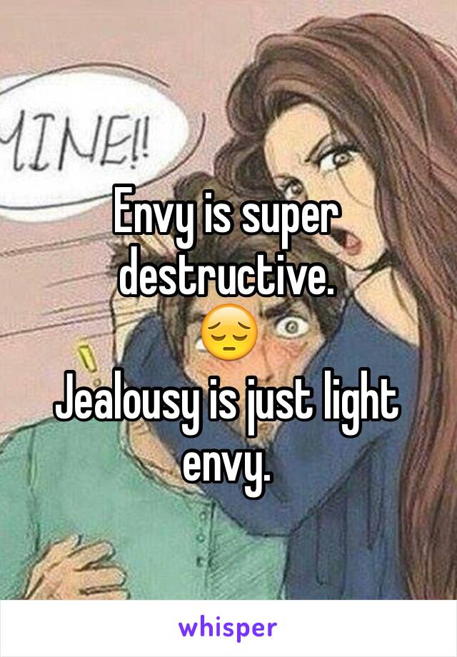 Envy is super destructive. 
😔
Jealousy is just light envy.