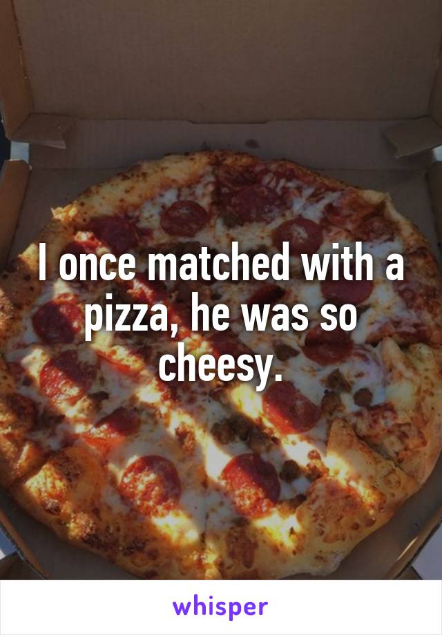I once matched with a pizza, he was so cheesy.