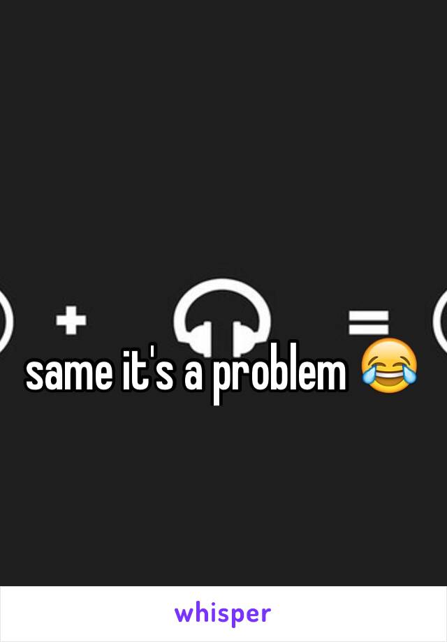 same it's a problem 😂