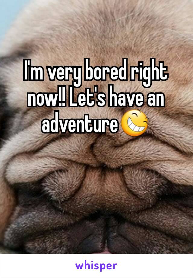 I'm very bored right now!! Let's have an adventure😆