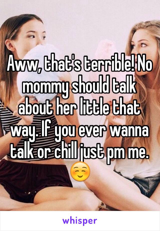 Aww, that's terrible! No mommy should talk about her little that way. If you ever wanna talk or chill just pm me. ☺️