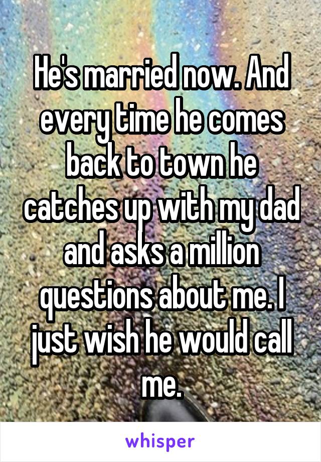 He's married now. And every time he comes back to town he catches up with my dad and asks a million questions about me. I just wish he would call me.