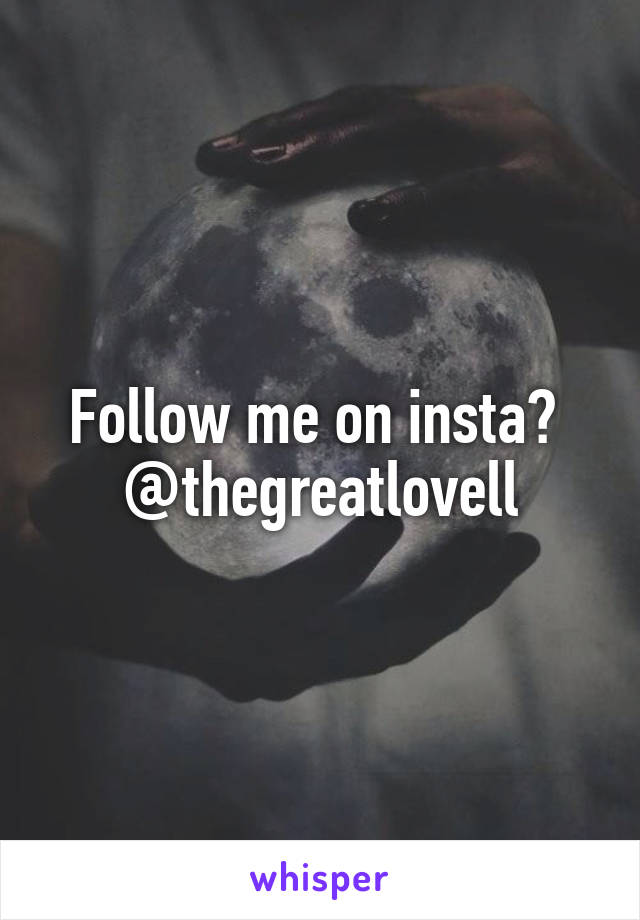 Follow me on insta? 
@thegreatlovell