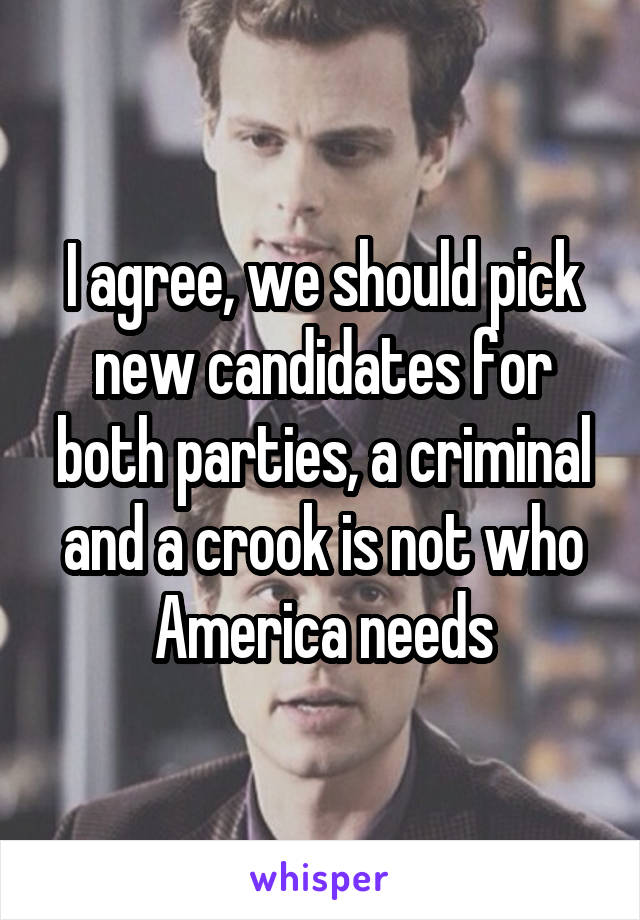 I agree, we should pick new candidates for both parties, a criminal and a crook is not who America needs