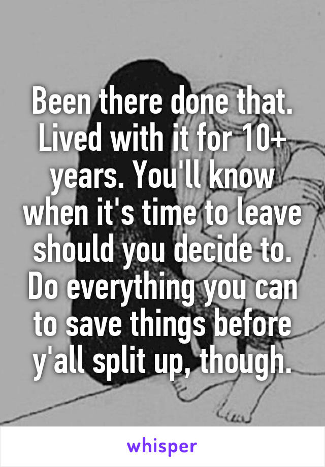 Been there done that. Lived with it for 10+ years. You'll know when it's time to leave should you decide to. Do everything you can to save things before y'all split up, though.