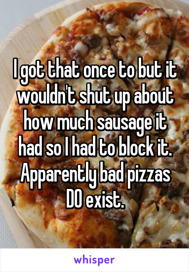 I got that once to but it wouldn't shut up about how much sausage it had so I had to block it.
Apparently bad pizzas DO exist.