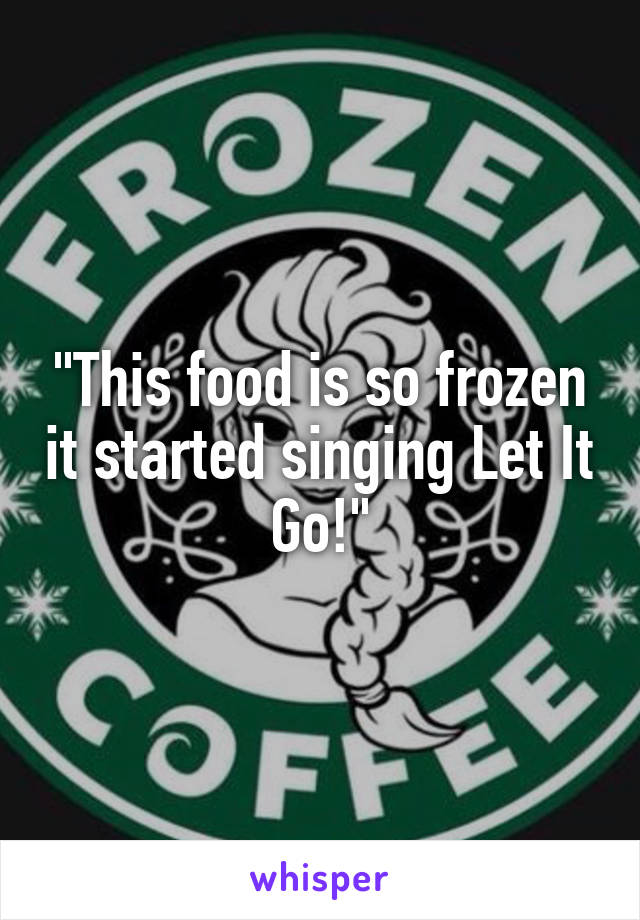 "This food is so frozen it started singing Let It Go!"