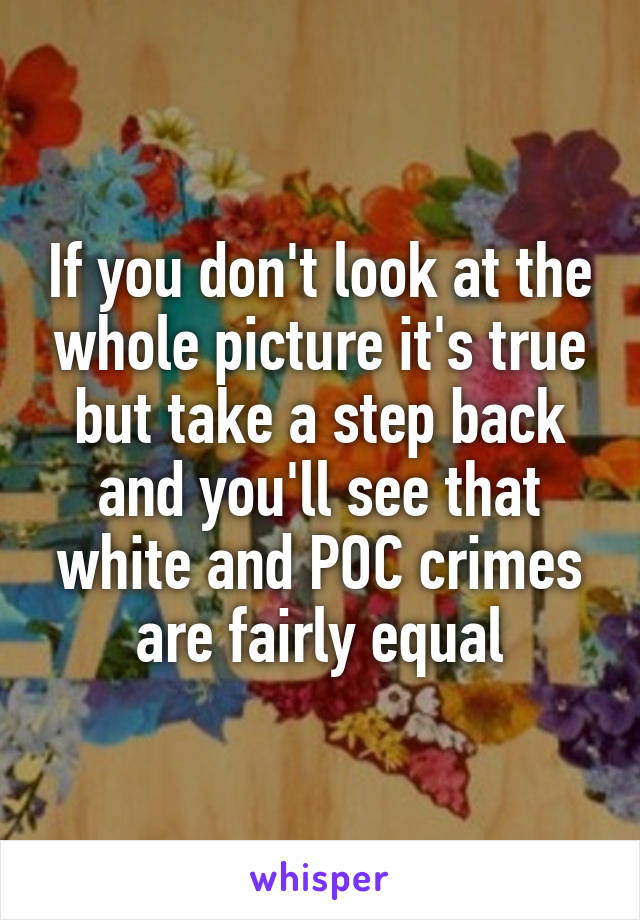 If you don't look at the whole picture it's true but take a step back and you'll see that white and POC crimes are fairly equal