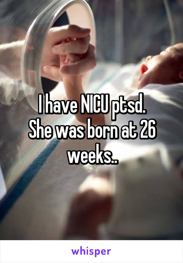 I have NICU ptsd.
She was born at 26 weeks..