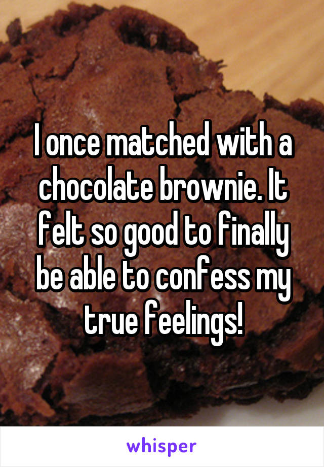 I once matched with a chocolate brownie. It felt so good to finally be able to confess my true feelings!