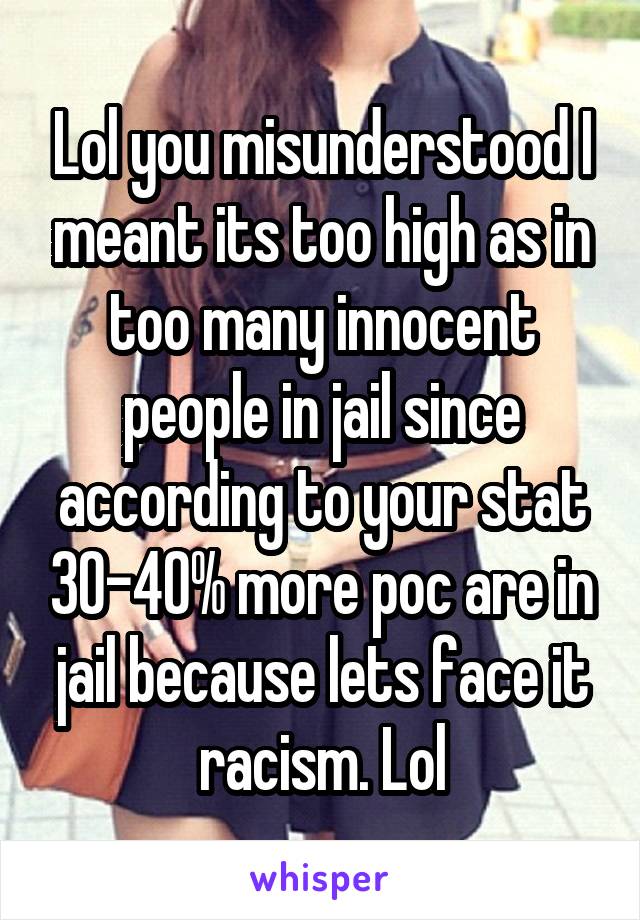 Lol you misunderstood I meant its too high as in too many innocent people in jail since according to your stat 30-40% more poc are in jail because lets face it racism. Lol