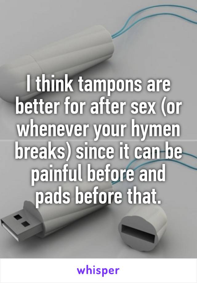 I think tampons are better for after sex (or whenever your hymen breaks) since it can be painful before and pads before that.