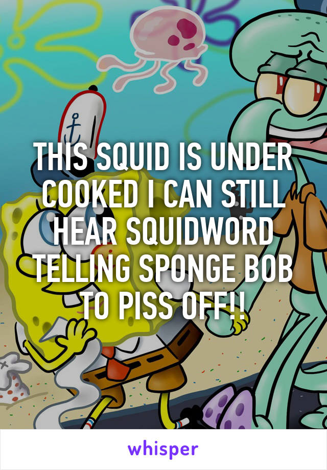 THIS SQUID IS UNDER COOKED I CAN STILL HEAR SQUIDWORD TELLING SPONGE BOB TO PISS OFF!!