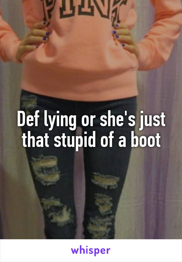 Def lying or she's just that stupid of a boot