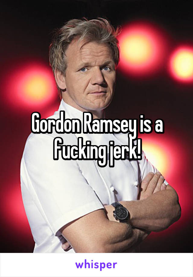 Gordon Ramsey is a fucking jerk!