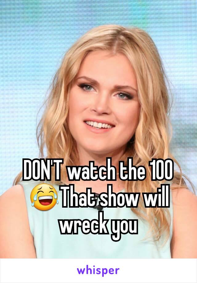 DON'T watch the 100 😂That show will wreck you