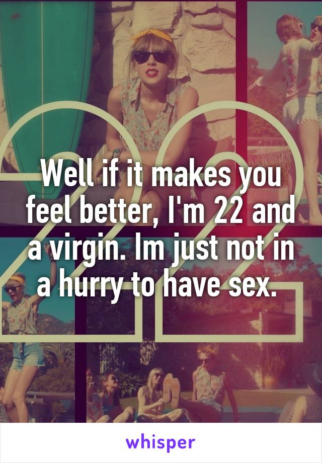 Well if it makes you feel better, I'm 22 and a virgin. Im just not in a hurry to have sex. 