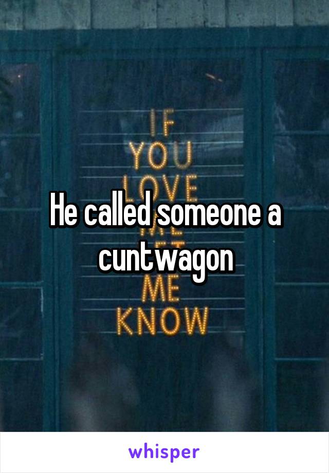 He called someone a cuntwagon