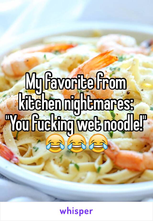 My favorite from kitchen nightmares:
"You fucking wet noodle!"
😂😂😂