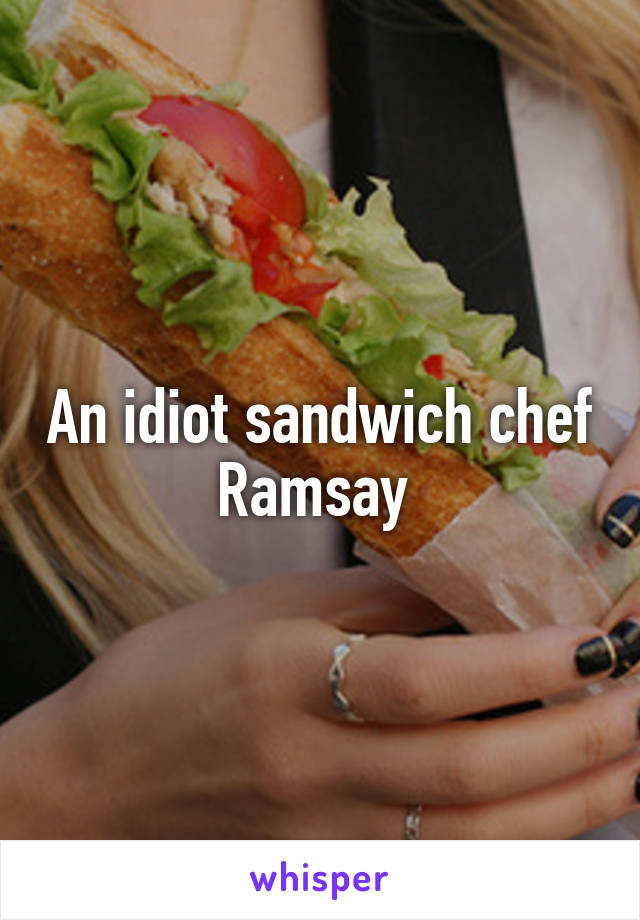 An idiot sandwich chef Ramsay 