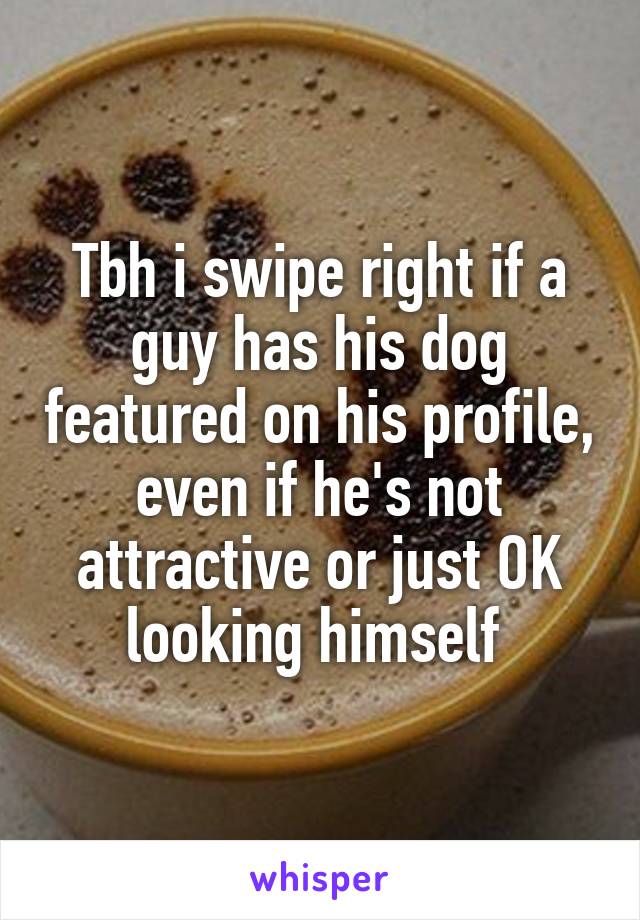 Tbh i swipe right if a guy has his dog featured on his profile, even if he's not attractive or just OK looking himself 