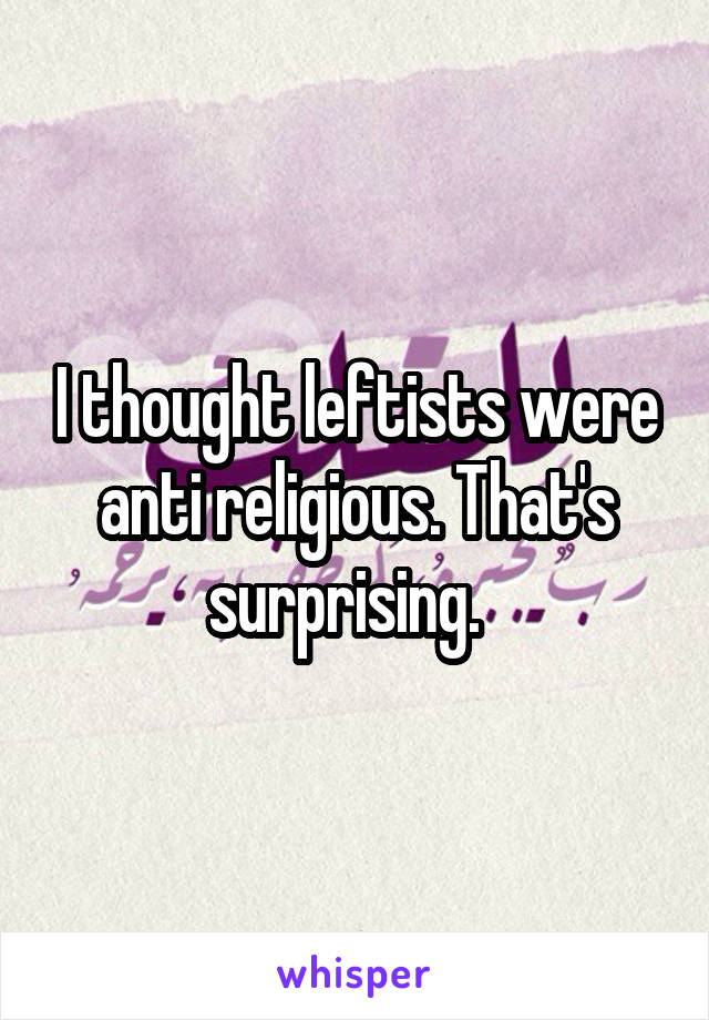 I thought leftists were anti religious. That's surprising.  