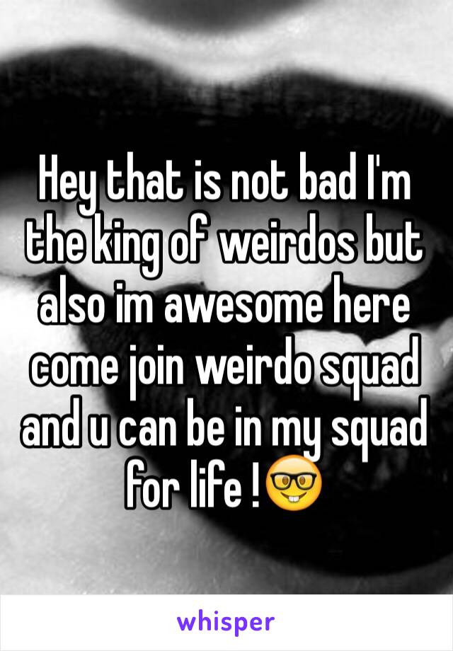 Hey that is not bad I'm the king of weirdos but also im awesome here come join weirdo squad and u can be in my squad for life !🤓