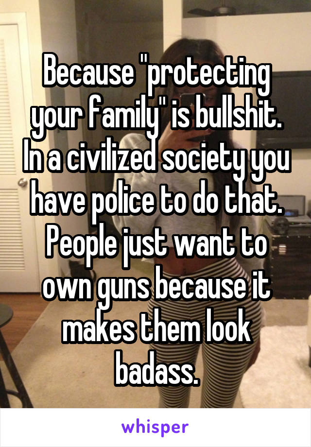 Because "protecting your family" is bullshit. In a civilized society you have police to do that. People just want to own guns because it makes them look badass.