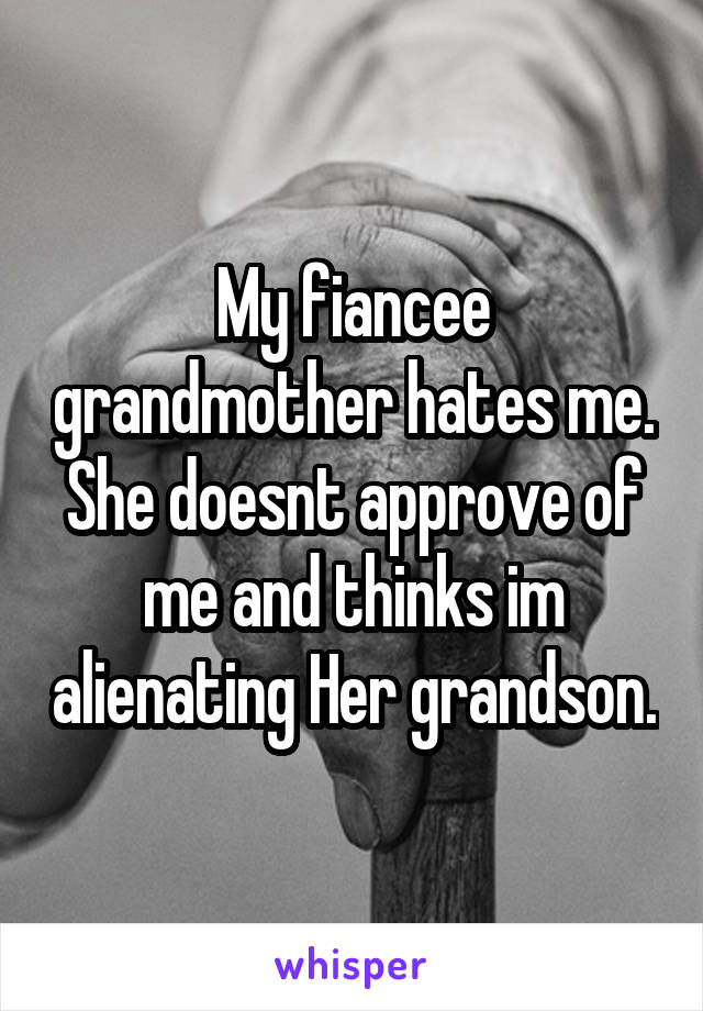My fiancee grandmother hates me. She doesnt approve of me and thinks im alienating Her grandson.
