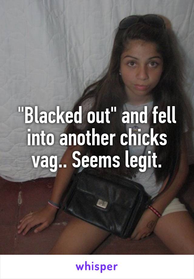 "Blacked out" and fell into another chicks vag.. Seems legit.