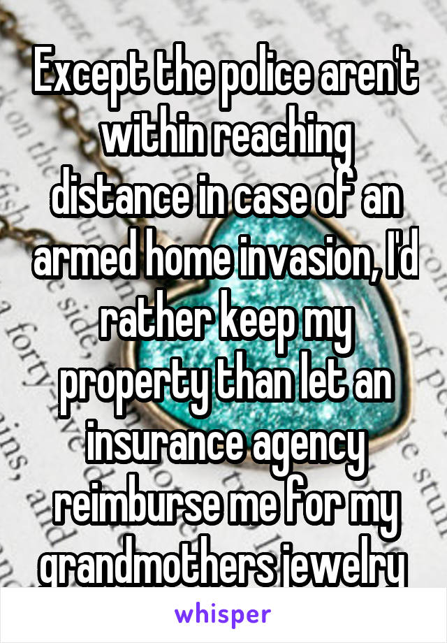 Except the police aren't within reaching distance in case of an armed home invasion, I'd rather keep my property than let an insurance agency reimburse me for my grandmothers jewelry 