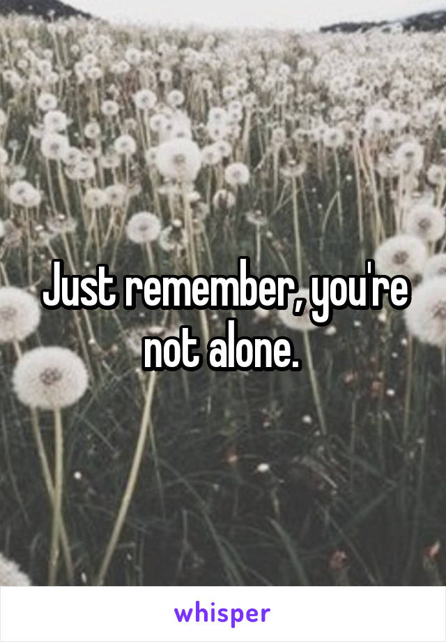 Just remember, you're not alone. 