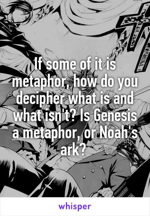 If some of it is metaphor, how do you decipher what is and what isn't? Is Genesis a metaphor, or Noah's ark? 
