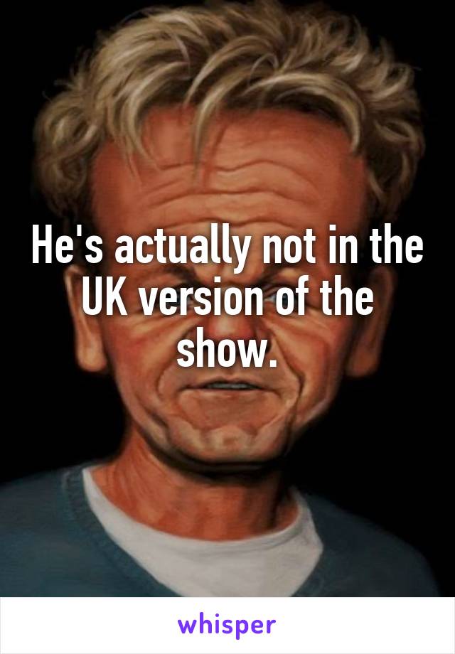 He's actually not in the UK version of the show.
