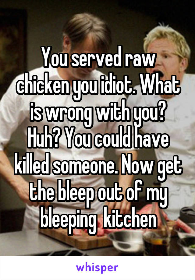 You served raw chicken you idiot. What is wrong with you? Huh? You could have killed someone. Now get the bleep out of my bleeping  kitchen