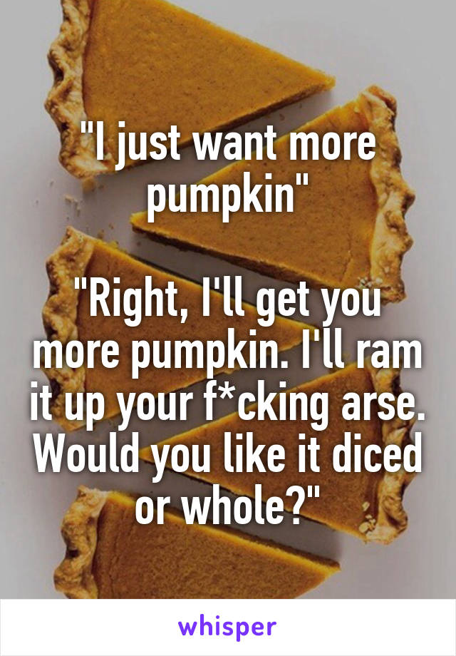 "I just want more pumpkin"

"Right, I'll get you more pumpkin. I'll ram it up your f*cking arse. Would you like it diced or whole?"