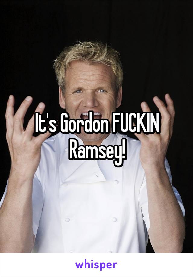 It's Gordon FUCKIN Ramsey!