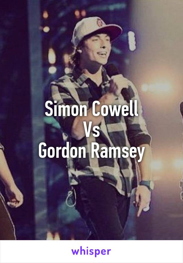 Simon Cowell
Vs
Gordon Ramsey